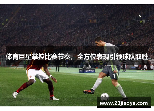 体育巨星掌控比赛节奏，全方位表现引领球队取胜