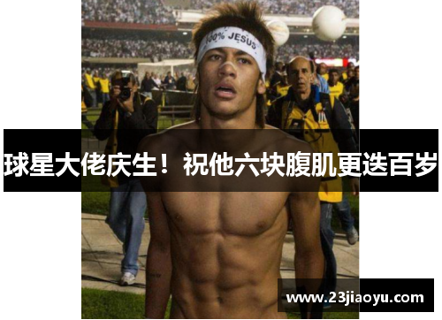 球星大佬庆生！祝他六块腹肌更迭百岁
